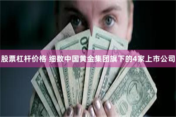 股票杠杆价格 细数中国黄金集团旗下的4家上市公司