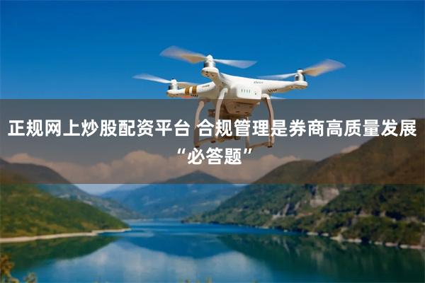 正规网上炒股配资平台 合规管理是券商高质量发展“必答题”