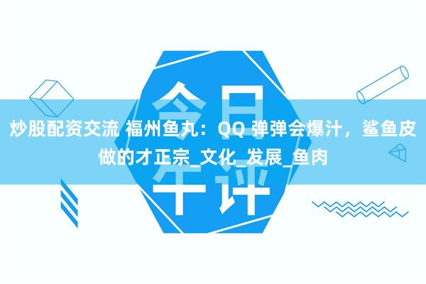 炒股配资交流 福州鱼丸：QQ 弹弹会爆汁，鲨鱼皮做的才正宗_文化_发展_鱼肉