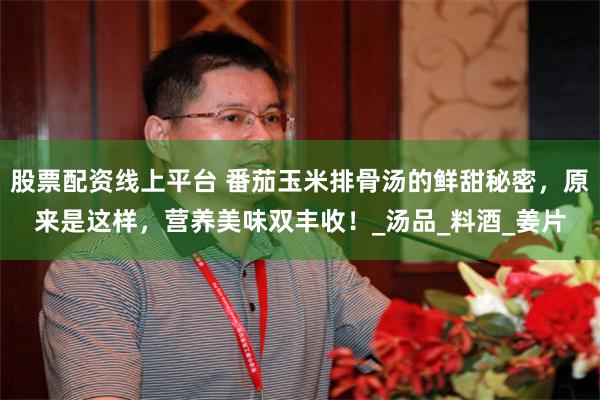 股票配资线上平台 番茄玉米排骨汤的鲜甜秘密，原来是这样，营养美味双丰收！_汤品_料酒_姜片