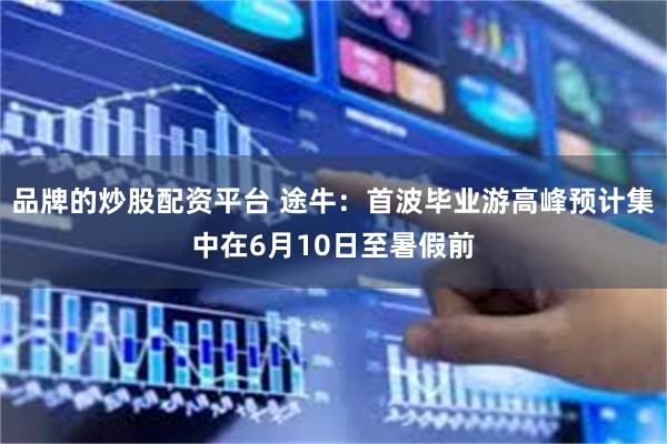 品牌的炒股配资平台 途牛：首波毕业游高峰预计集中在6月10日至暑假前