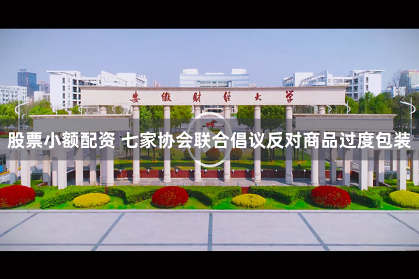 股票小额配资 七家协会联合倡议反对商品过度包装
