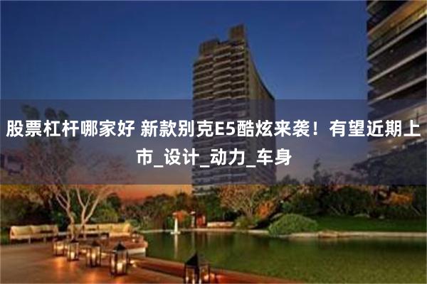 股票杠杆哪家好 新款别克E5酷炫来袭！有望近期上市_设计_动力_车身