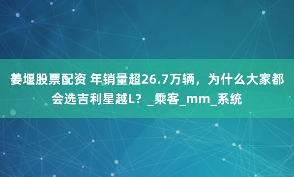 姜堰股票配资 年销量超26.7万辆，为什么大家都会选吉利星越L？_乘客_mm_系统