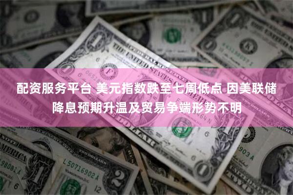 配资服务平台 美元指数跌至七周低点 因美联储降息预期升温及贸易争端形势不明