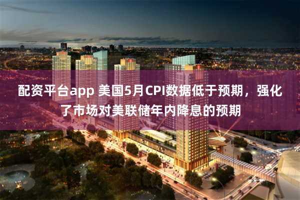 配资平台app 美国5月CPI数据低于预期，强化了市场对美联储年内降息的预期