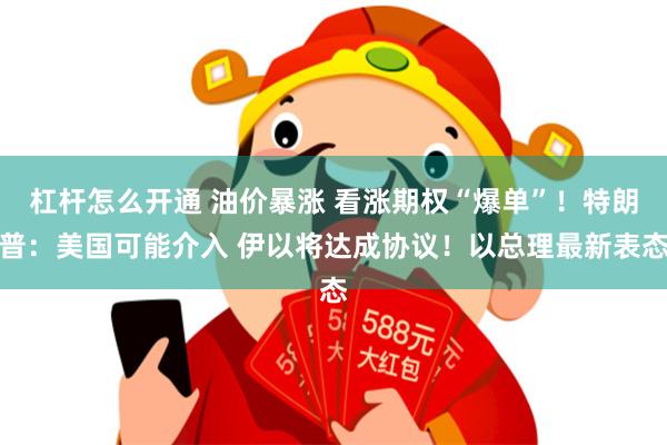 杠杆怎么开通 油价暴涨 看涨期权“爆单”！特朗普：美国可能介入 伊以将达成协议！以总理最新表态