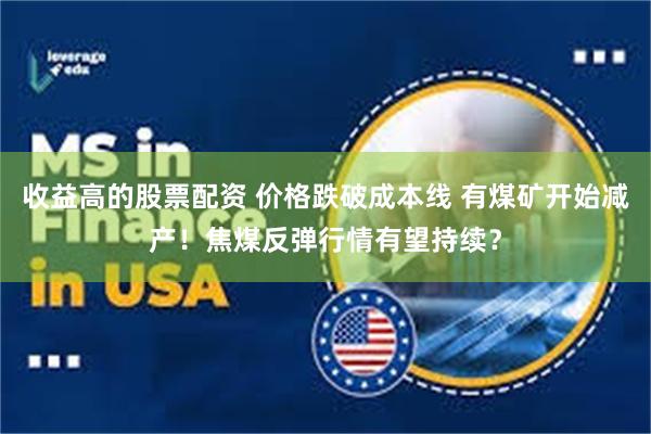 收益高的股票配资 价格跌破成本线 有煤矿开始减产！焦煤反弹行情有望持续？