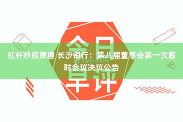 杠杆炒股原理 长沙银行：第八届董事会第一次临时会议决议公告