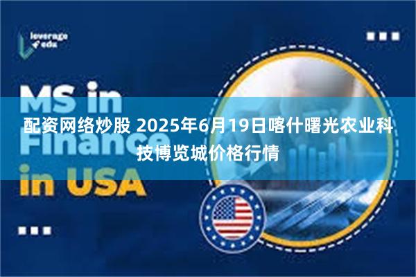 配资网络炒股 2025年6月19日喀什曙光农业科技博览城价格行情