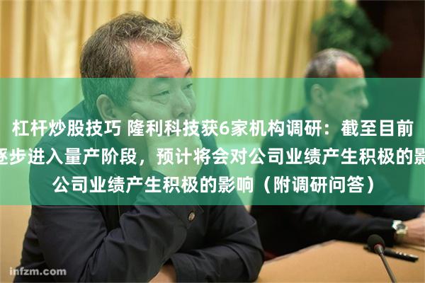 杠杆炒股技巧 隆利科技获6家机构调研：截至目前，LIPO技术已经逐步进入量产阶段，预计将会对公司业绩产生积极的影响（附调研问答）