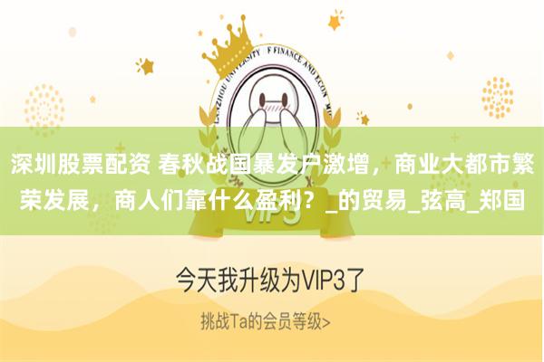 深圳股票配资 春秋战国暴发户激增，商业大都市繁荣发展，商人们靠什么盈利？_的贸易_弦高_郑国