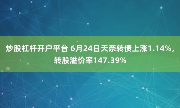 炒股杠杆开户平台 6月24日天奈转债上涨1.14%，转股溢价率147.39%