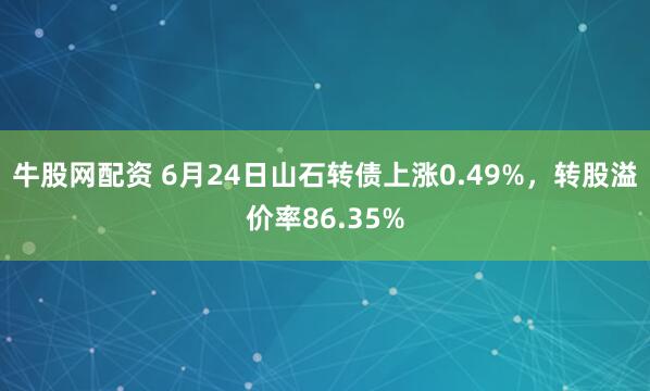 牛股网配资 6月24日山石转债上涨0.49%，转股溢价率86.35%