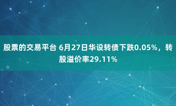 股票的交易平台 6月27日华设转债下跌0.05%，转股溢价率29.11%