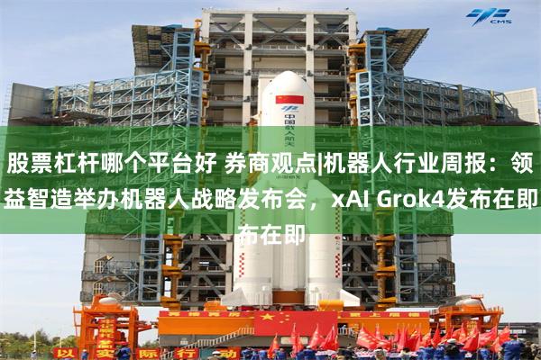 股票杠杆哪个平台好 券商观点|机器人行业周报：领益智造举办机器人战略发布会，xAI Grok4发布在即