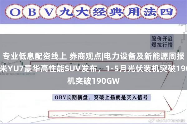 专业低息配资线上 券商观点|电力设备及新能源周报：小米YU7豪华高性能SUV发布，1-5月光伏装机突破190GW