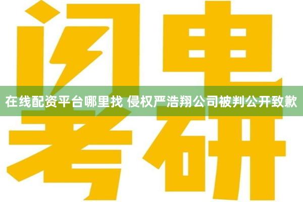 在线配资平台哪里找 侵权严浩翔公司被判公开致歉
