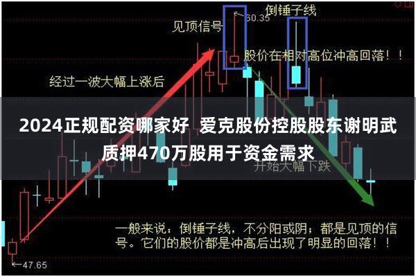2024正规配资哪家好  爱克股份控股股东谢明武质押470万股用于资金需求