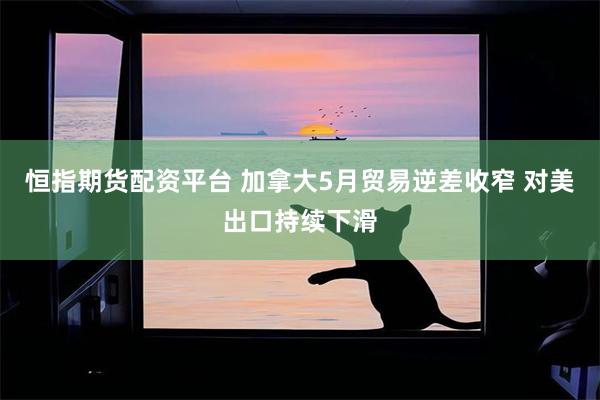 恒指期货配资平台 加拿大5月贸易逆差收窄 对美出口持续下滑