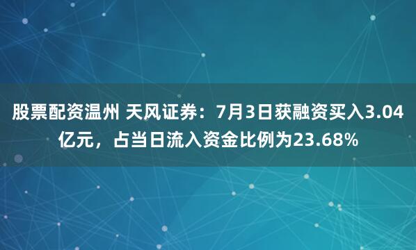 股票配资温州 天风证券：7月3日获融资买入3.04亿元，占当日流入资金比例为23.68%