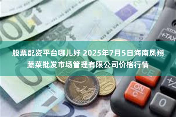 股票配资平台哪儿好 2025年7月5日海南凤翔蔬菜批发市场管理有限公司价格行情