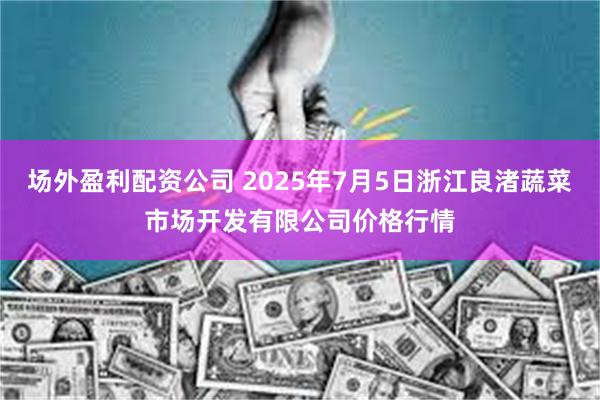 场外盈利配资公司 2025年7月5日浙江良渚蔬菜市场开发有限公司价格行情