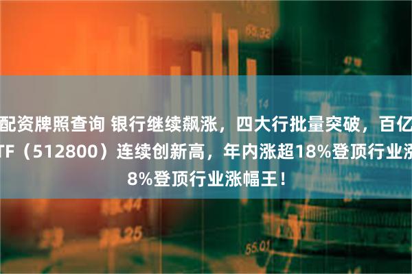 配资牌照查询 银行继续飙涨，四大行批量突破，百亿银行ETF（512800）连续创新高，年内涨超18%登顶行业涨幅王！
