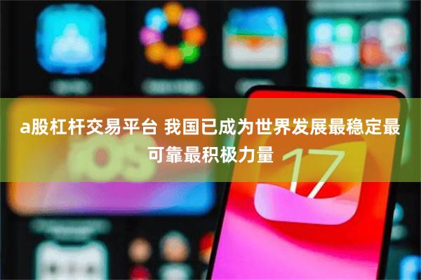 a股杠杆交易平台 我国已成为世界发展最稳定最可靠最积极力量
