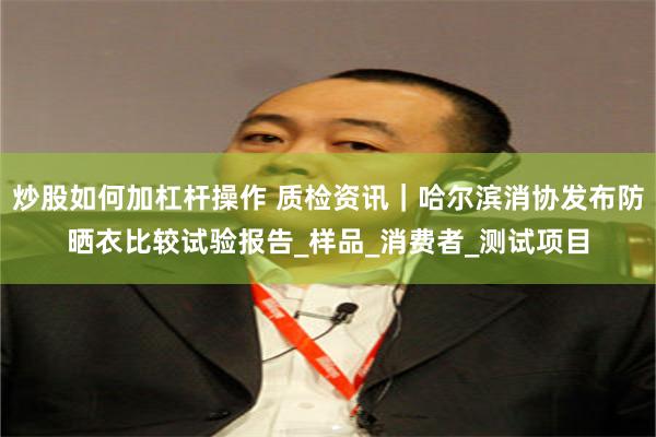 炒股如何加杠杆操作 质检资讯｜哈尔滨消协发布防晒衣比较试验报告_样品_消费者_测试项目