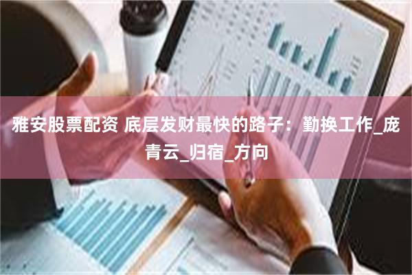 雅安股票配资 底层发财最快的路子：勤换工作_庞青云_归宿_方向