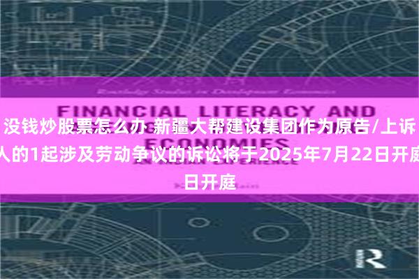 没钱炒股票怎么办 新疆大帮建设集团作为原告/上诉人的1起涉及劳动争议的诉讼将于2025年7月22日开庭