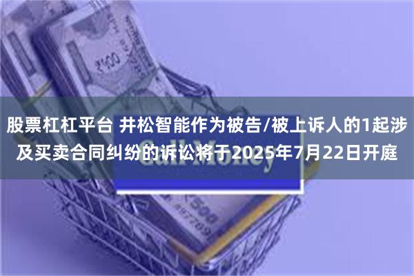 股票杠杠平台 井松智能作为被告/被上诉人的1起涉及买卖合同纠纷的诉讼将于2025年7月22日开庭