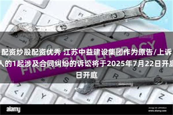配资炒股配资优秀 江苏中益建设集团作为原告/上诉人的1起涉及合同纠纷的诉讼将于2025年7月22日开庭