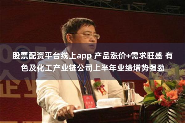 股票配资平台线上app 产品涨价+需求旺盛 有色及化工产业链公司上半年业绩增势强劲