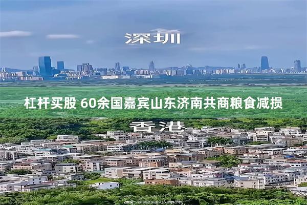 杠杆买股 60余国嘉宾山东济南共商粮食减损