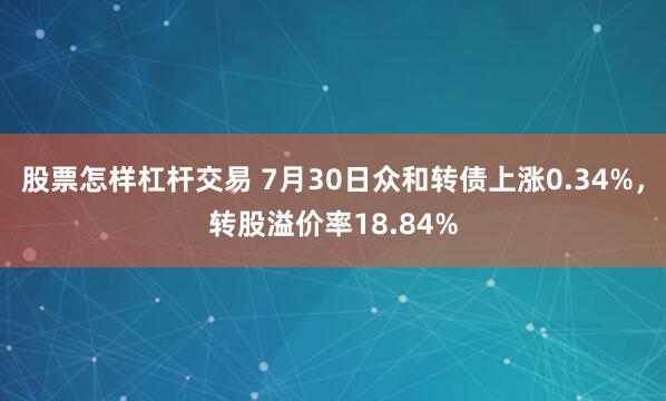 股票怎样杠杆交易 7月30日众和转债上涨0.34%，转股溢价率18.84%