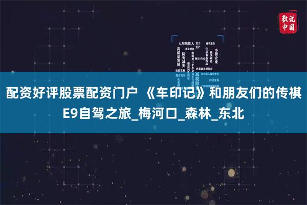 配资好评股票配资门户 《车印记》和朋友们的传祺E9自驾之旅_梅河口_森林_东北