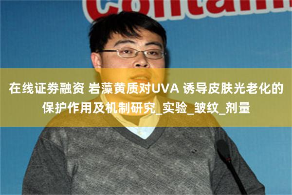 在线证劵融资 岩藻黄质对UVA 诱导皮肤光老化的保护作用及机制研究_实验_皱纹_剂量