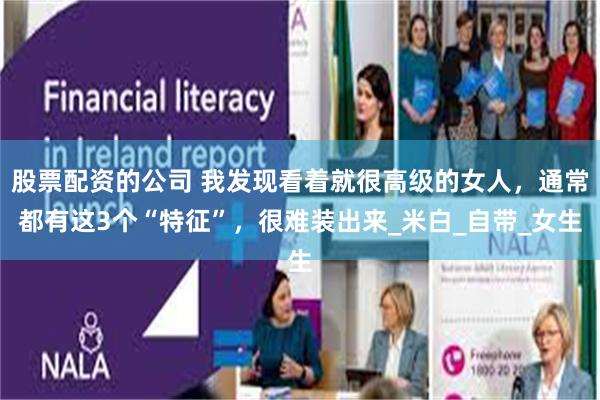 股票配资的公司 我发现看着就很高级的女人，通常都有这3个“特征”，很难装出来_米白_自带_女生
