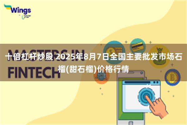 十倍杠杆炒股 2025年8月7日全国主要批发市场石榴(甜石榴)价格行情