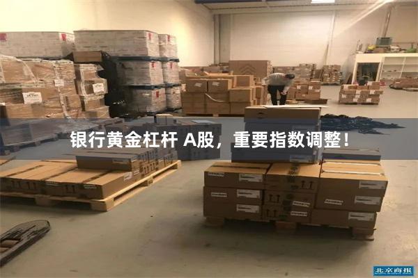 银行黄金杠杆 A股，重要指数调整！