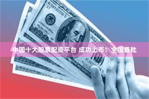 中国十大股票配资平台 成功上市！全国首批