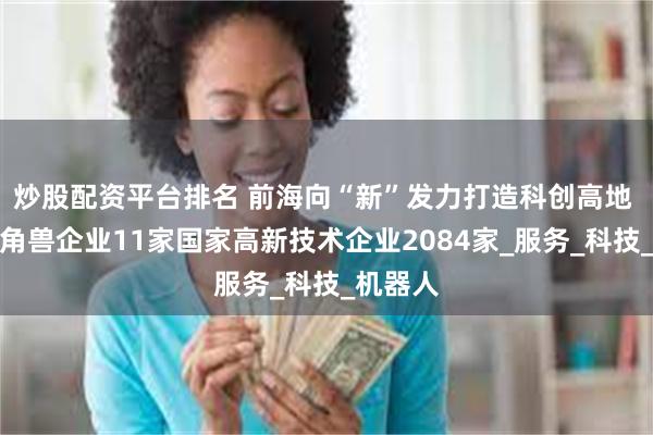 炒股配资平台排名 前海向“新”发力打造科创高地 集聚独角兽企业11家国家高新技术企业2084家_服务_科技_机器人