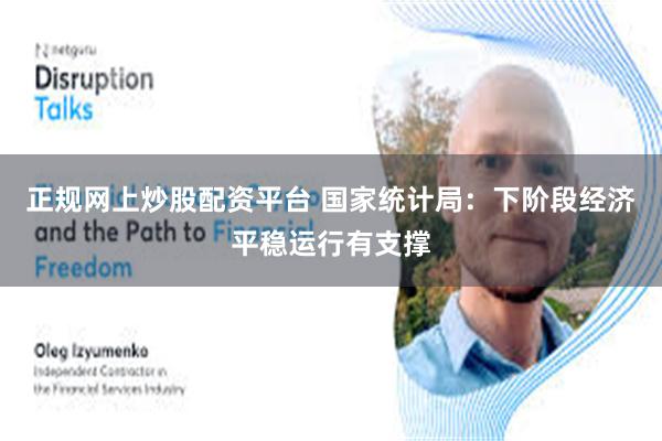 正规网上炒股配资平台 国家统计局：下阶段经济平稳运行有支撑