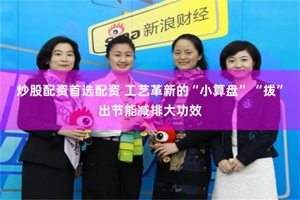 炒股配资首选配资 工艺革新的“小算盘” “拨”出节能减排大功效