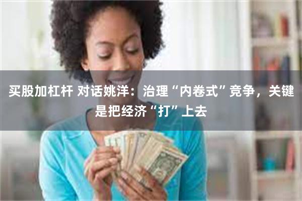 买股加杠杆 对话姚洋：治理“内卷式”竞争，关键是把经济“打”上去