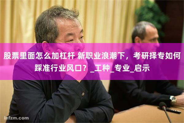 股票里面怎么加杠杆 新职业浪潮下，考研择专如何踩准行业风口？_工种_专业_启示