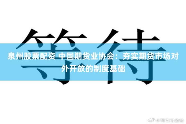 泉州股票配资 中国期货业协会：夯实期货市场对外开放的制度基础