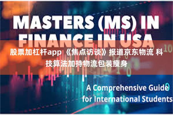 股票加杠杆app 《焦点访谈》报道京东物流 科技算法加持物流包装瘦身